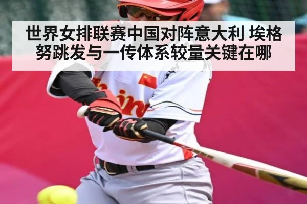 世界女排联赛中国对阵意大利 埃格努跳发与一传体系较量关键在哪