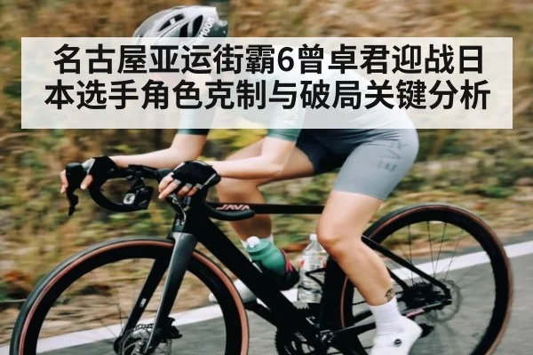 名古屋亚运街霸6曾卓君迎战日本选手角色克制与破局关键分析