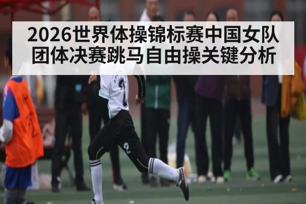 2026世界体操锦标赛中国女队团体决赛跳马自由操关键分析