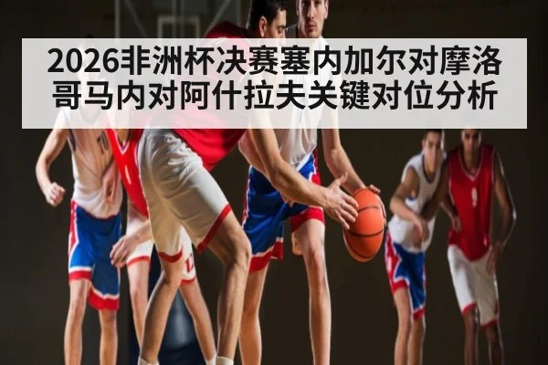 2026非洲杯决赛塞内加尔对摩洛哥马内对阿什拉夫关键对位分析