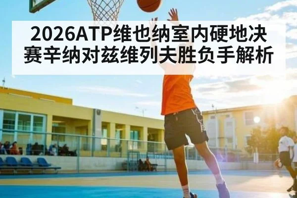 2026ATP维也纳室内硬地决赛辛纳对兹维列夫胜负手解析