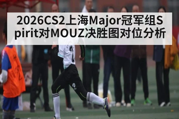 2026CS2上海Major冠军组Spirit对MOUZ决胜图对位分析